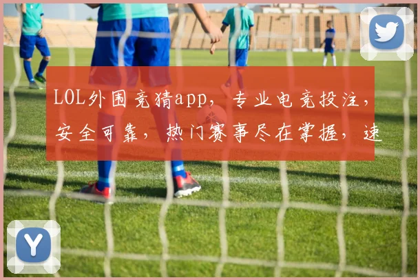 LOL外围竞猜app，专业电竞投注，安全可靠，热门赛事尽在掌握，速来体验