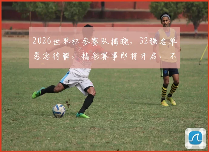 2026世界杯参赛队揭晓，32强名单悬念待解，精彩赛事即将开启，不容错过
