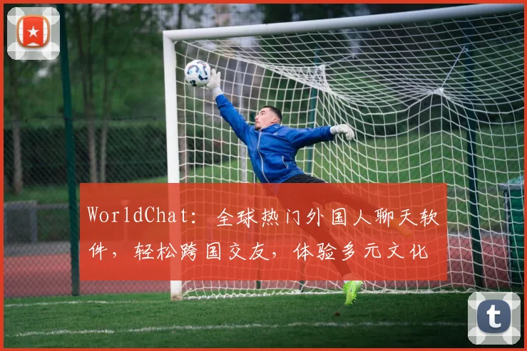 WorldChat：全球热门外国人聊天软件，轻松跨国交友，体验多元文化，三款神器推荐，必看