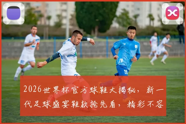 2026世界杯官方球鞋大揭秘，新一代足球盛宴鞋款抢先看，精彩不容错过