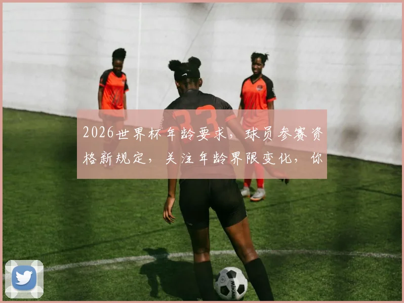 2026世界杯年龄要求，球员参赛资格新规定，关注年龄界限变化，你了解多少