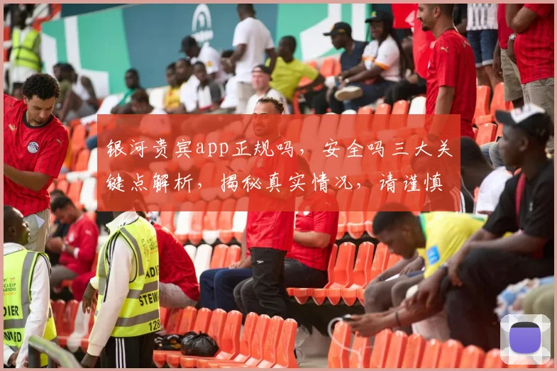 银河贵宾app正规吗，安全吗三大关键点解析，揭秘真实情况，请谨慎选择