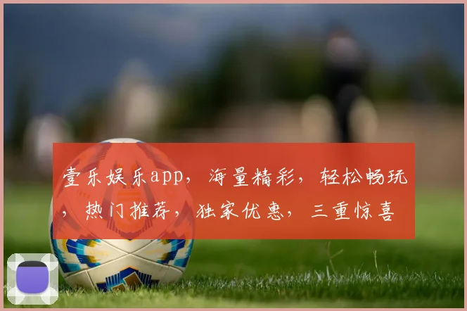 壹乐娱乐app，海量精彩，轻松畅玩，热门推荐，独家优惠，三重惊喜，等你来体验