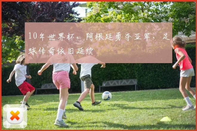 10年世界杯，阿根廷勇夺亚军，足球传奇依旧延续
