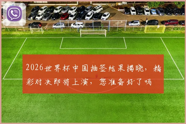 2026世界杯中国抽签结果揭晓，精彩对决即将上演，您准备好了吗