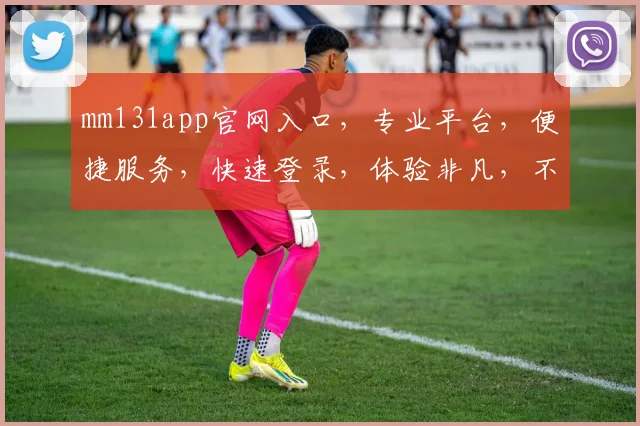 mm131app官网入口，专业平台，便捷服务，快速登录，体验非凡，不容错过，两大亮点，轻松解锁