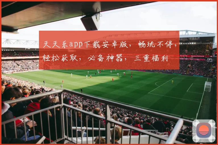 天天乐app下载安卓版，畅玩不停，轻松获取，必备神器，三重福利