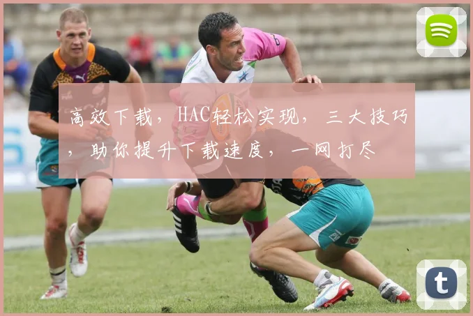 高效下载，HAC轻松实现，三大技巧，助你提升下载速度，一网打尽