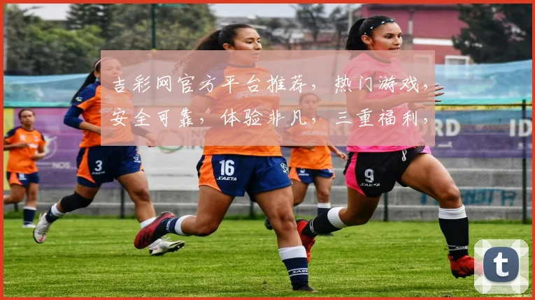 吉彩网官方平台推荐，热门游戏，安全可靠，体验非凡，三重福利，不容错过，惊喜连连