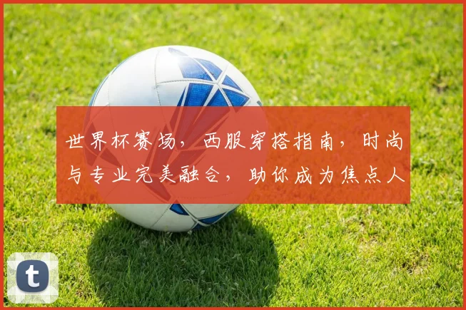 世界杯赛场，西服穿搭指南，时尚与专业完美融合，助你成为焦点人物，一展风采。