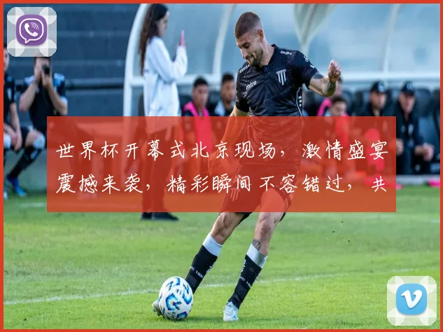 世界杯开幕式北京现场，激情盛宴震撼来袭，精彩瞬间不容错过，共襄盛举