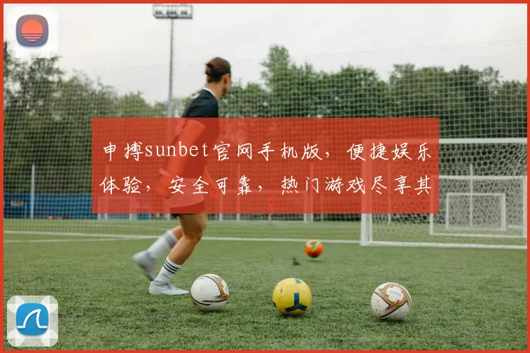 申搏sunbet官网手机版，便捷娱乐体验，安全可靠，热门游戏尽享其中，下载即玩