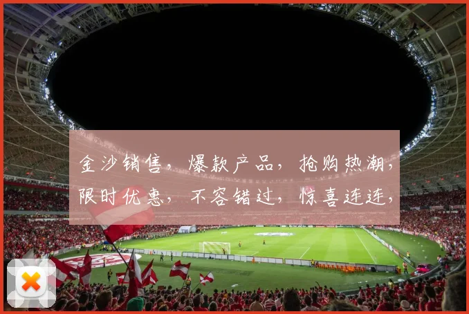金沙销售，爆款产品，抢购热潮，限时优惠，不容错过，惊喜连连，抢购从速，错过再无