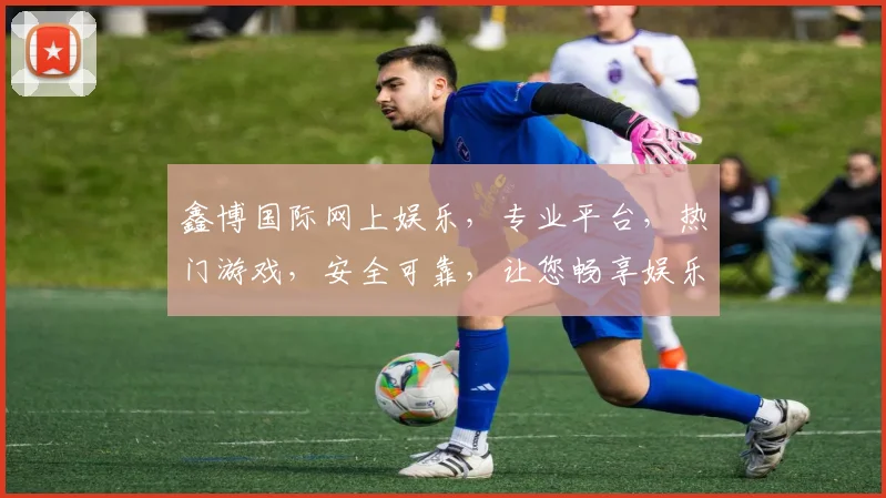 鑫博国际网上娱乐，专业平台，热门游戏，安全可靠，让您畅享娱乐时光，不容错过