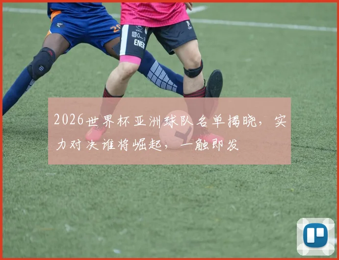 2026世界杯亚洲球队名单揭晓，实力对决谁将崛起，一触即发