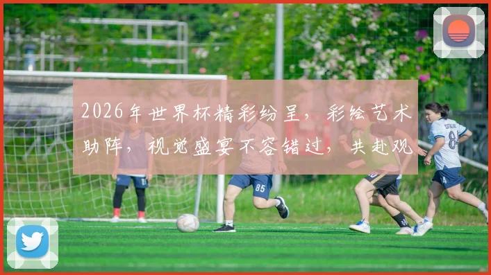 2026年世界杯精彩纷呈，彩绘艺术助阵，视觉盛宴不容错过，共赴观赛之旅，