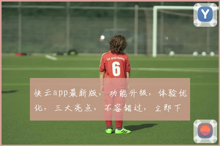 快云app最新版，功能升级，体验优化，三大亮点，不容错过，立即下载体验