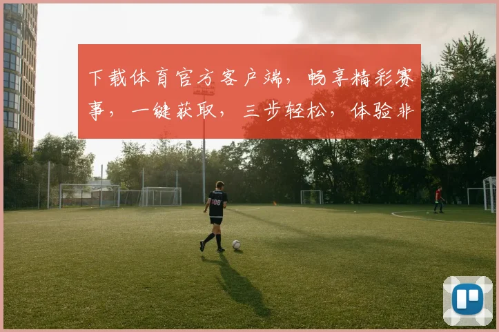 下载体育官方客户端，畅享精彩赛事，一键获取，三步轻松，体验非凡
